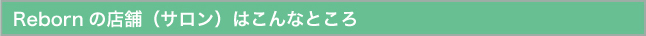 Rebornの店舗（サロン）はこんなところ