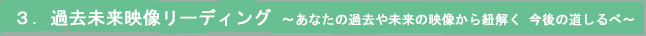３．過去未来映像リーディング　～あなたの過去や未来の映像から紐解く　今後の道しるべ～